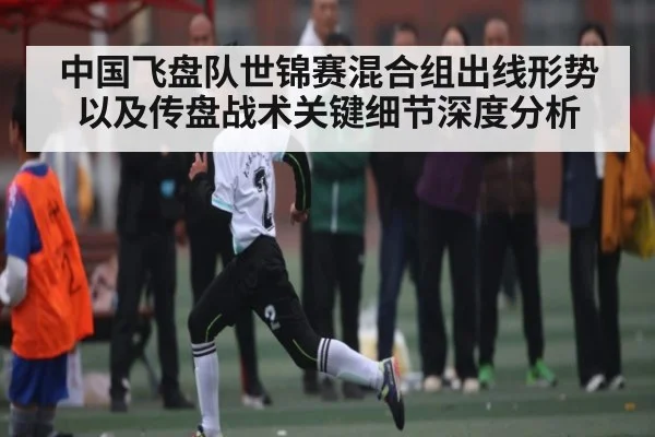 中国飞盘队世锦赛混合组出线形势以及传盘战术关键细节深度分析