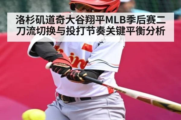 洛杉矶道奇大谷翔平MLB季后赛二刀流切换与投打节奏关键平衡分析