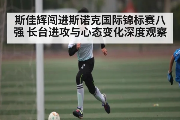 斯佳辉闯进斯诺克国际锦标赛八强 长台进攻与心态变化深度观察