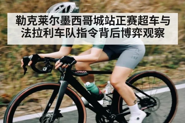 勒克莱尔墨西哥城站正赛超车与法拉利车队指令背后博弈观察
