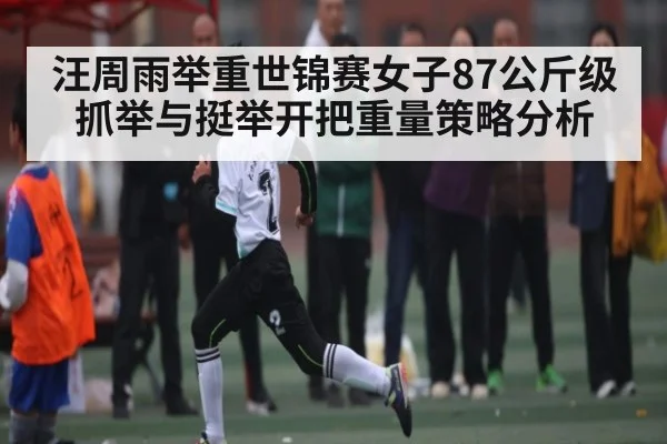汪周雨举重世锦赛女子87公斤级抓举与挺举开把重量策略分析