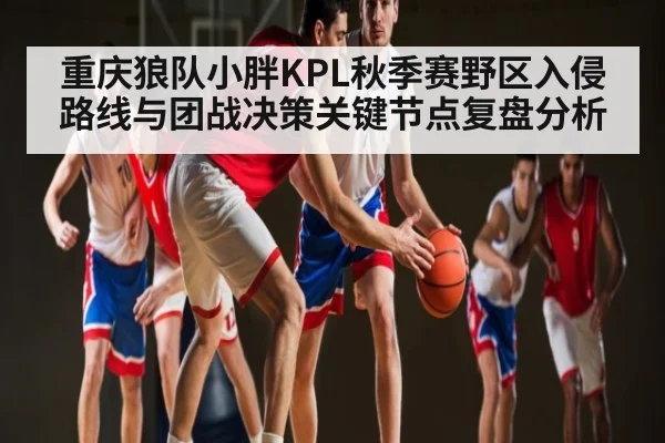 重庆狼队小胖KPL秋季赛野区入侵路线与团战决策关键节点复盘分析