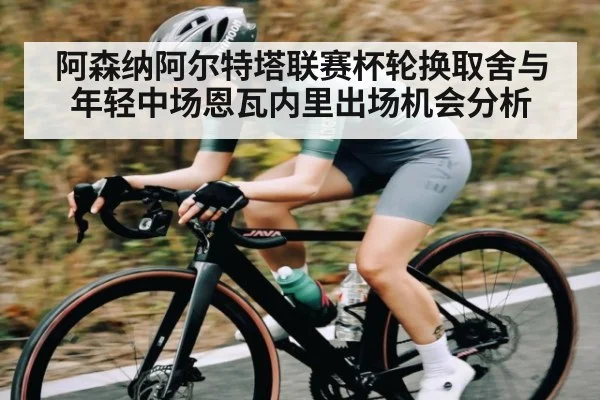 阿森纳阿尔特塔联赛杯轮换取舍与年轻中场恩瓦内里出场机会分析