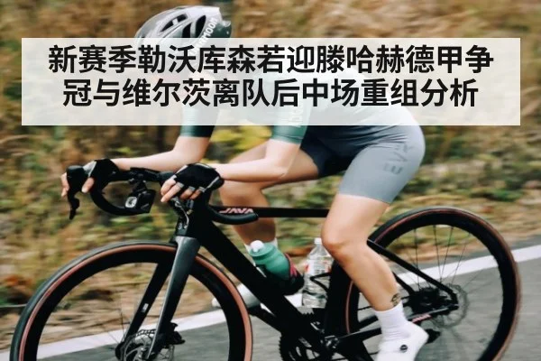 新赛季勒沃库森若迎滕哈赫德甲争冠与维尔茨离队后中场重组分析